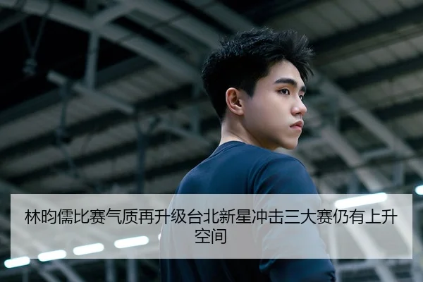 林昀儒比赛气质再升级台北新星冲击三大赛仍有上升空间