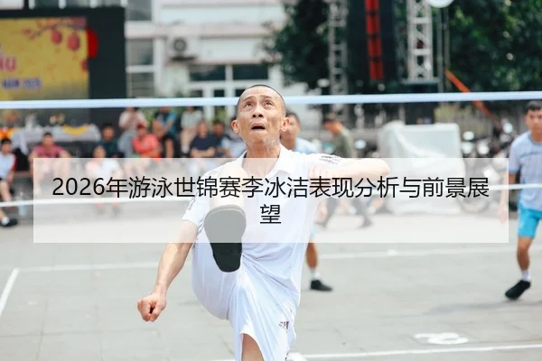 2026年游泳世锦赛李冰洁表现分析与前景展望