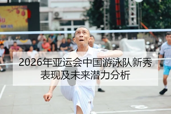 2026年亚运会中国游泳队新秀表现及未来潜力分析