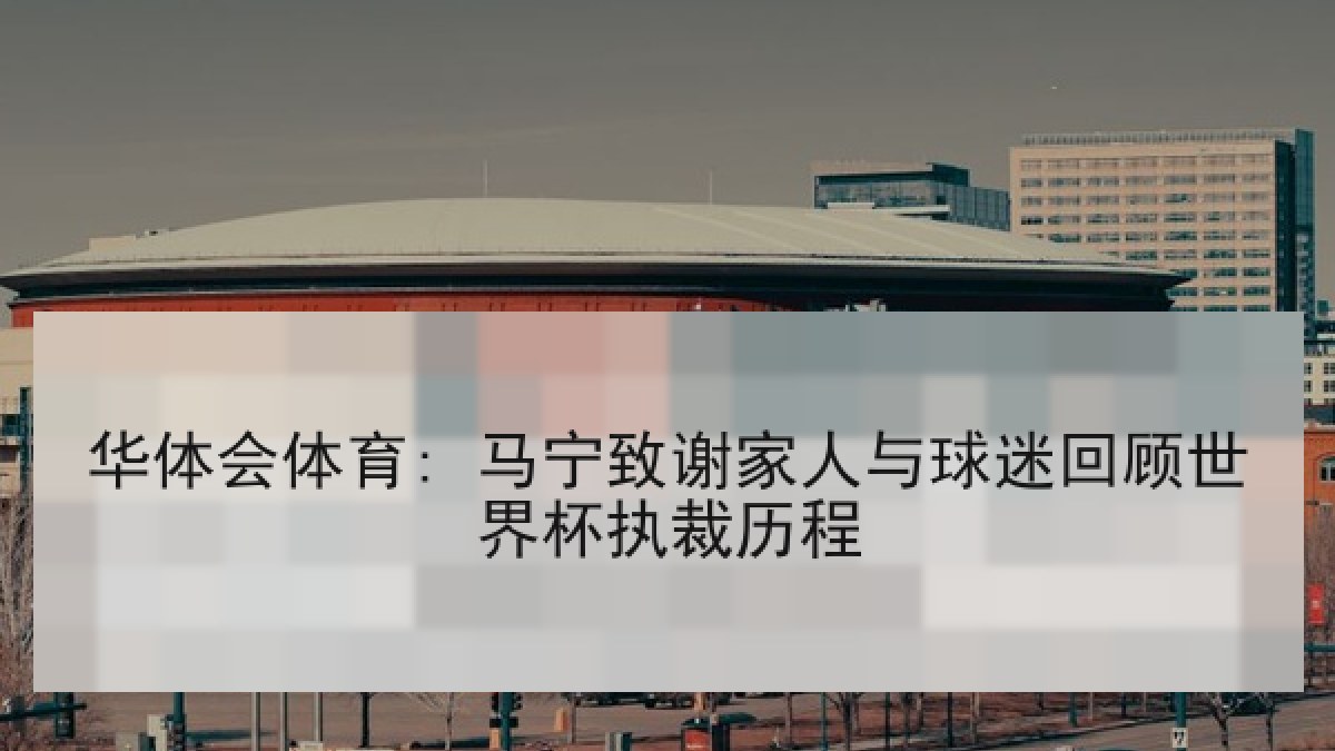 华体会体育: 马宁致谢家人与球迷回顾世界杯执裁历程 华体会体育: 马宁致谢家人与球迷回顾世界杯执裁历程