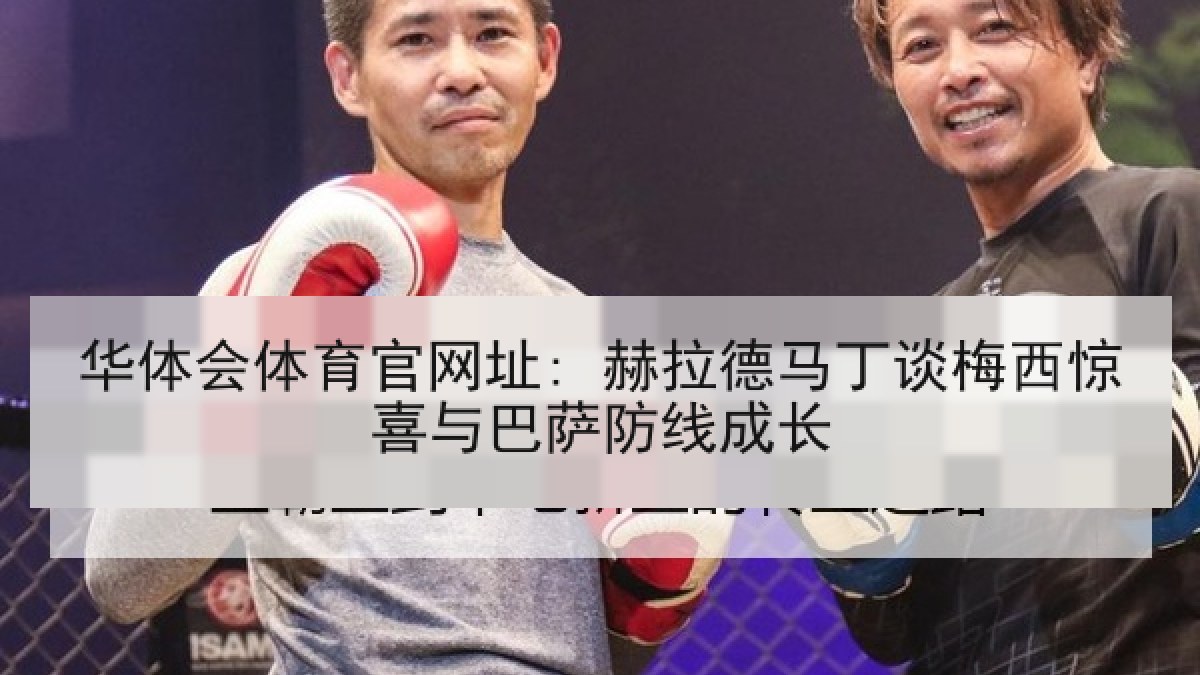 华体会体育官网址: 赫拉德马丁谈梅西惊喜与巴萨防线成长 华体会体育官网址: 赫拉德马丁谈梅西惊喜与巴萨防线成长