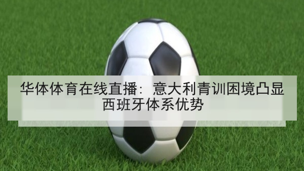 华体体育在线直播: 意大利青训困境凸显西班牙体系优势 华体体育在线直播: 意大利青训困境凸显西班牙体系优势