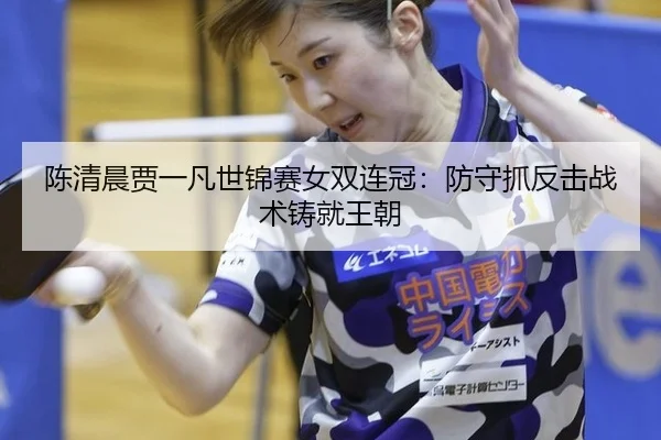 陈清晨贾一凡世锦赛女双连冠：防守抓反击战术铸就王朝