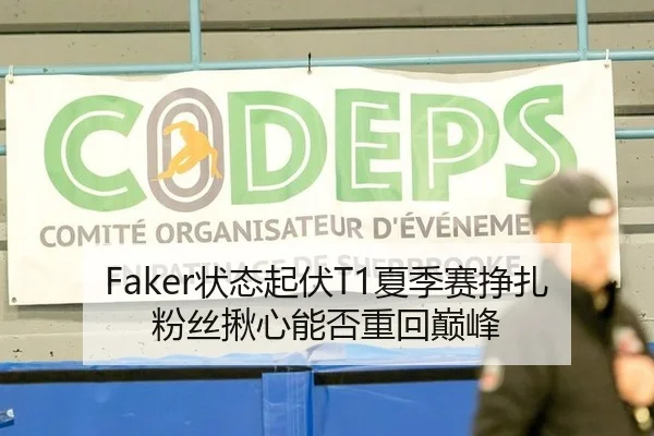 Faker状态起伏T1夏季赛挣扎 粉丝揪心能否重回巅峰