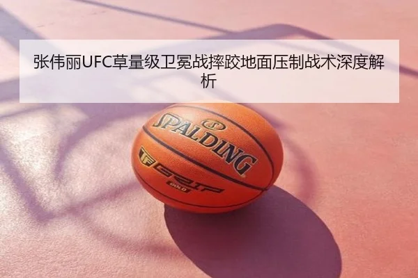 张伟丽UFC草量级卫冕战摔跤地面压制战术深度解析