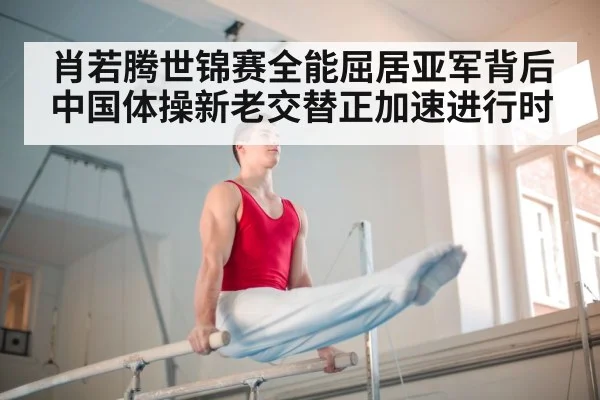 肖若腾世锦赛全能屈居亚军背后 中国体操新老交替正加速进行时
