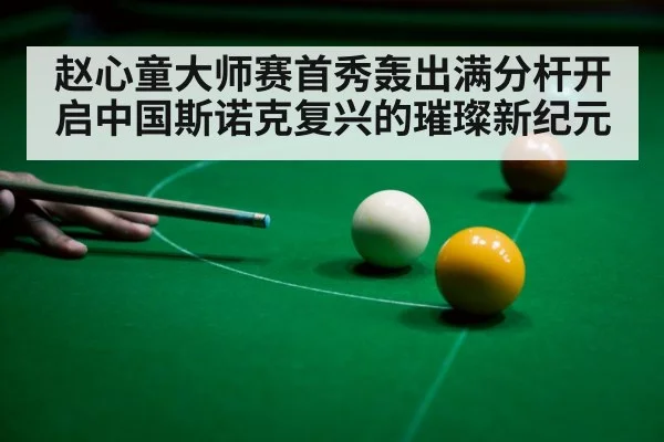 赵心童大师赛首秀轰出满分杆开启中国斯诺克复兴的璀璨新纪元