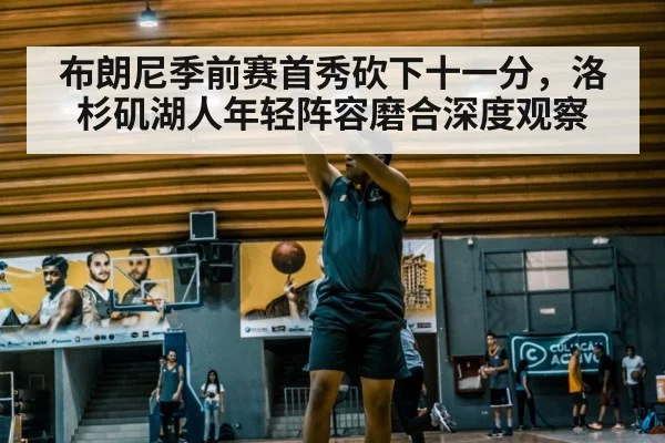 布朗尼季前赛首秀砍下十一分，洛杉矶湖人年轻阵容磨合深度观察