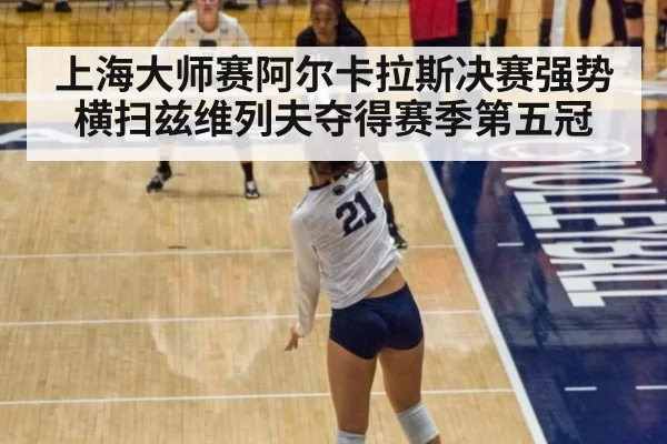 上海大师赛阿尔卡拉斯决赛强势横扫兹维列夫夺得赛季第五冠