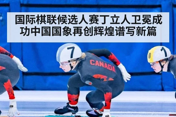 国际棋联候选人赛丁立人卫冕成功中国国象再创辉煌谱写新篇